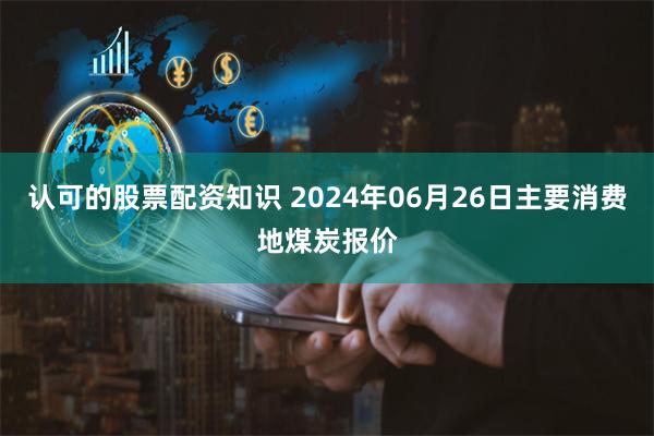 认可的股票配资知识 2024年06月26日主要消费地煤炭报价