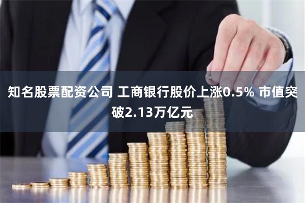 知名股票配资公司 工商银行股价上涨0.5% 市值突破2.13万亿元