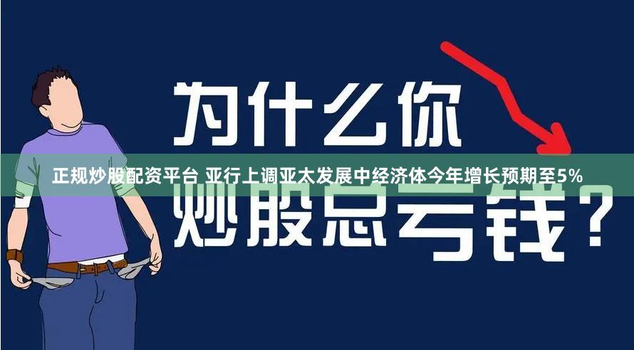 正规炒股配资平台 亚行上调亚太发展中经济体今年增长预期至5%