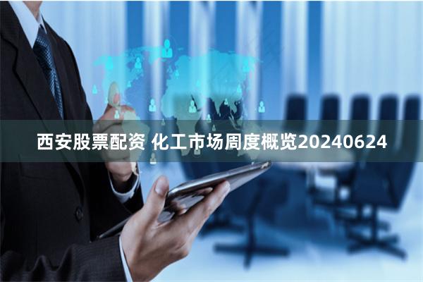 西安股票配资 化工市场周度概览20240624