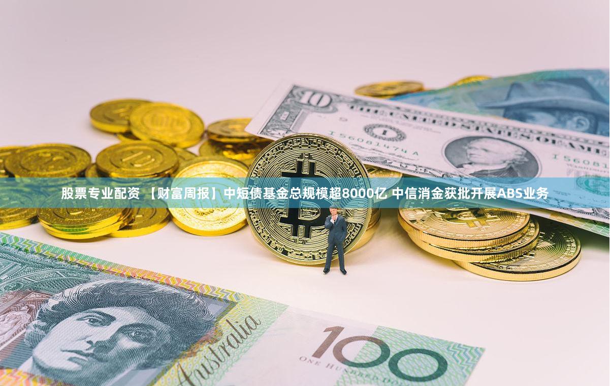 股票专业配资 【财富周报】中短债基金总规模超8000亿 中信消金获批开展ABS业务