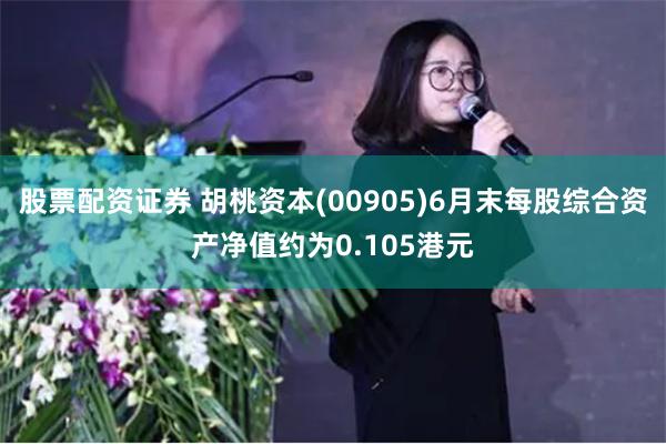 股票配资证券 胡桃资本(00905)6月末每股综合资产净值约为0.105港元