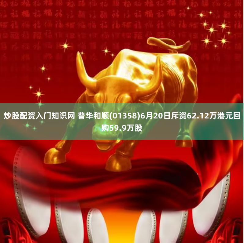 炒股配资入门知识网 普华和顺(01358)6月20日斥资62.12万港元回购59.9万股