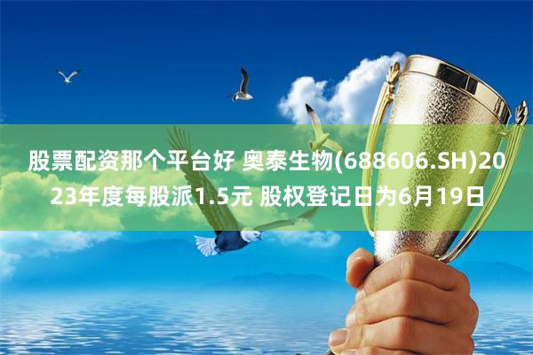 股票配资那个平台好 奥泰生物(688606.SH)2023年度每股派1.5元 股权登记日为6月19日