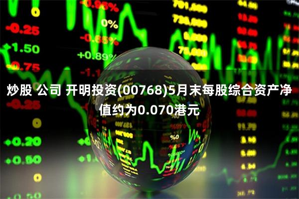 炒股 公司 开明投资(00768)5月末每股综合资产净值约为0.070港元