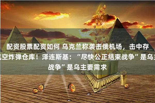 配资股票配资如何 乌克兰称袭击俄机场，击中存放制导航空炸弹仓库！泽连斯基：“尽快公正结束战争”是乌主要需求