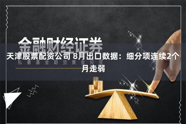 天津股票配资公司 8月出口数据：细分项连续2个月走弱