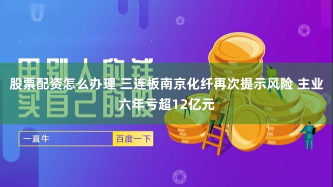 股票配资怎么办理 三连板南京化纤再次提示风险 主业六年亏超12亿元