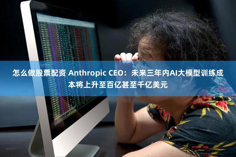 怎么做股票配资 Anthropic CEO：未来三年内AI大模型训练成本将上升至百亿甚至千亿美元