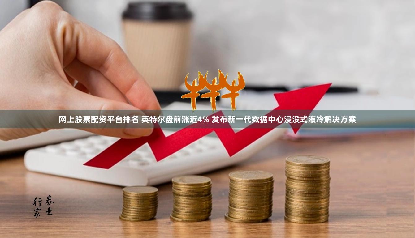 网上股票配资平台排名 英特尔盘前涨近4% 发布新一代数据中心浸没式液冷解决方案