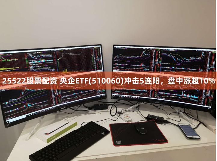 25522股票配资 央企ETF(510060)冲击5连阳，盘中涨超10%