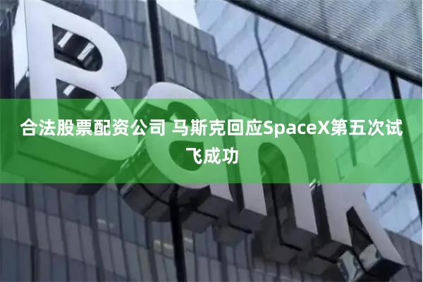 合法股票配资公司 马斯克回应SpaceX第五次试飞成功