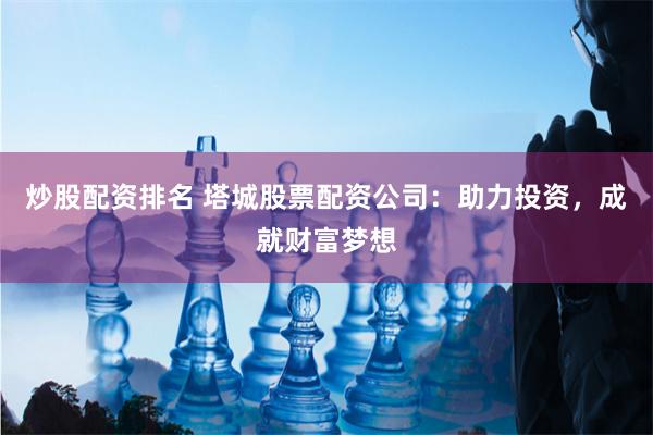 炒股配资排名 塔城股票配资公司：助力投资，成就财富梦想